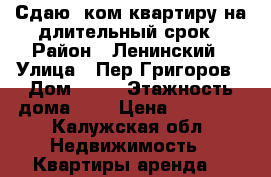 Сдаю 1ком квартиру на длительный срок › Район ­ Ленинский › Улица ­ Пер Григоров › Дом ­ 11 › Этажность дома ­ 5 › Цена ­ 11 000 - Калужская обл. Недвижимость » Квартиры аренда   